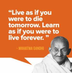 live as if you were to die tomorrow. learn as if you were to live forever. mahatma gandhi