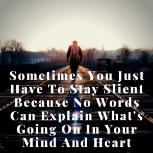 Somtimes you just Have to stay slient Because No words can explain what's Going on in your Mind and heart