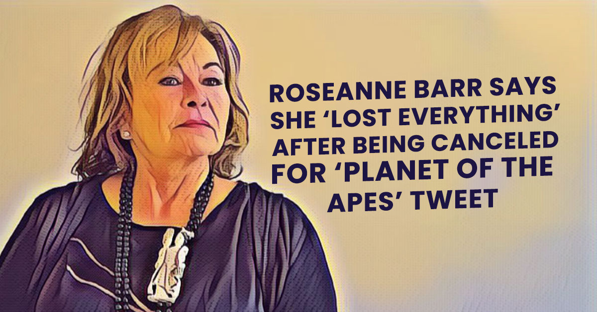 Roseanne Barr says she ‘lost everything’ after being canceled for ‘Planet of the Apes’ tweet